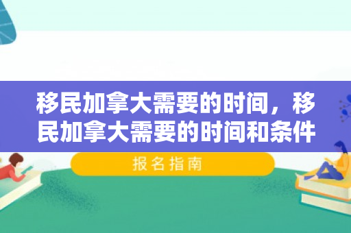 移民加拿大需要的时间，移民加拿大需要的时间和条件