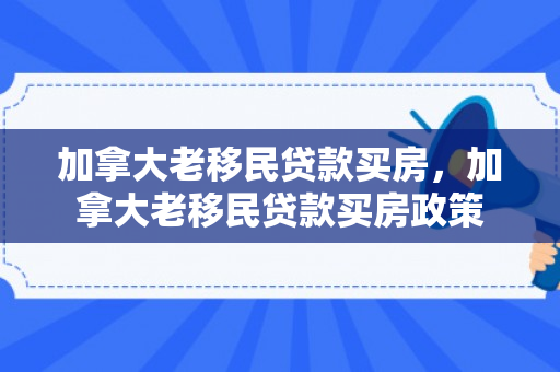 加拿大老移民贷款买房，加拿大老移民贷款买房政策