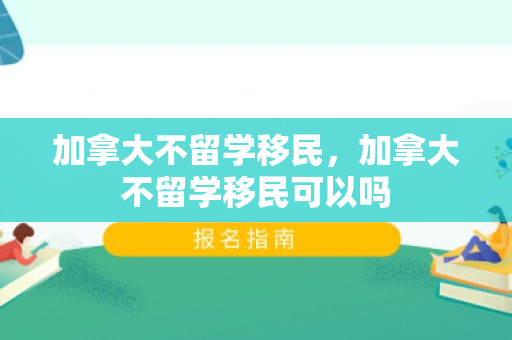 加拿大不留学移民，加拿大不留学移民可以吗