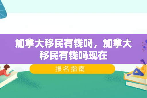 加拿大移民有钱吗，加拿大移民有钱吗现在