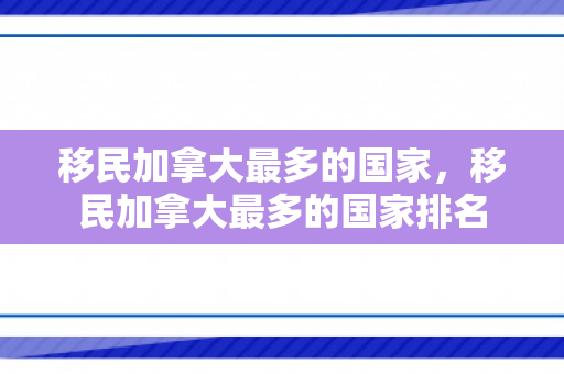 移民加拿大最多的国家，移民加拿大最多的国家排名