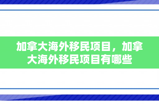 加拿大海外移民项目，加拿大海外移民项目有哪些