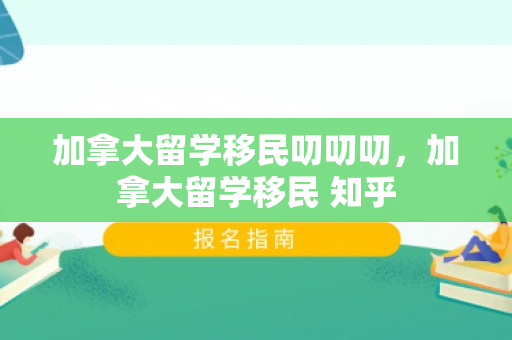 加拿大留学移民叨叨叨，加拿大留学移民 知乎