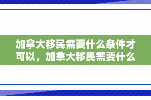 加拿大移民需要什么条件才可以，加拿大移民需要什么条件才可以