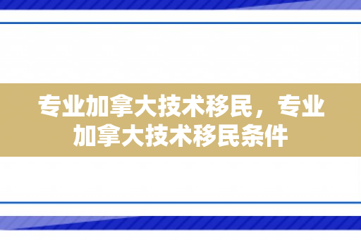专业加拿大技术移民，专业加拿大技术移民条件