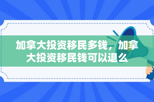 加拿大投资移民多钱，加拿大投资移民钱可以退么