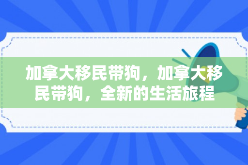 加拿大移民带狗，加拿大移民带狗，全新的生活旅程