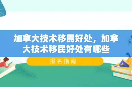 加拿大技术移民好处，加拿大技术移民好处有哪些