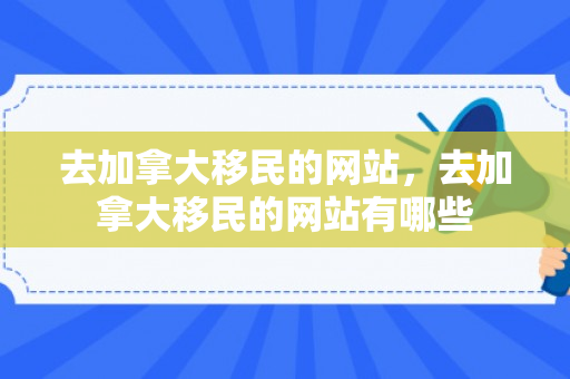 去加拿大移民的网站，去加拿大移民的网站有哪些