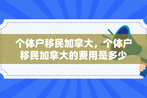 个体户移民加拿大，个体户移民加拿大的费用是多少