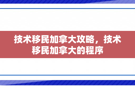 技术移民加拿大攻略，技术移民加拿大的程序