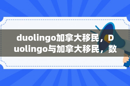 duolingo加拿大移民，Duolingo与加拿大移民，数字时代的语言学习与移民新机遇