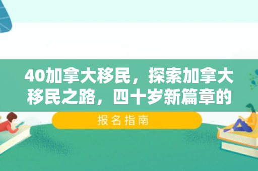 40加拿大移民，探索加拿大移民之路，四十岁新篇章的开启