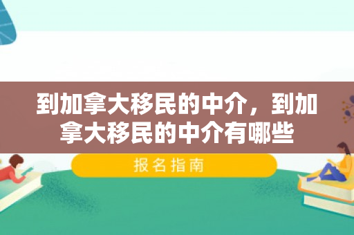 到加拿大移民的中介，到加拿大移民的中介有哪些
