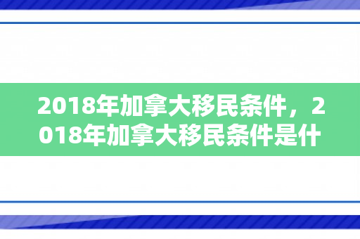 2018年加拿大移民条件，2018年加拿大移民条件是什么