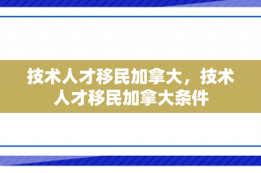 技术人才移民加拿大，技术人才移民加拿大条件