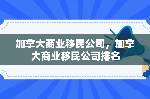 加拿大商业移民公司，加拿大商业移民公司排名