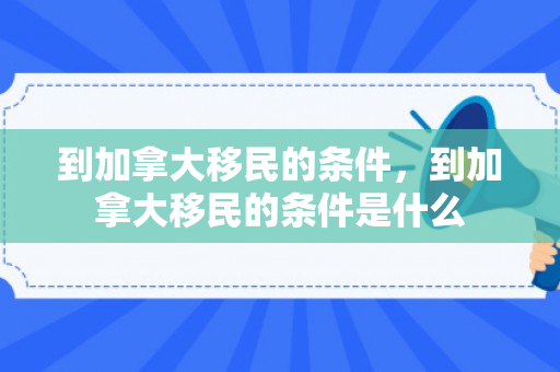 到加拿大移民的条件，到加拿大移民的条件是什么