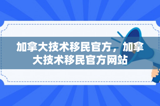 加拿大技术移民官方，加拿大技术移民官方网站
