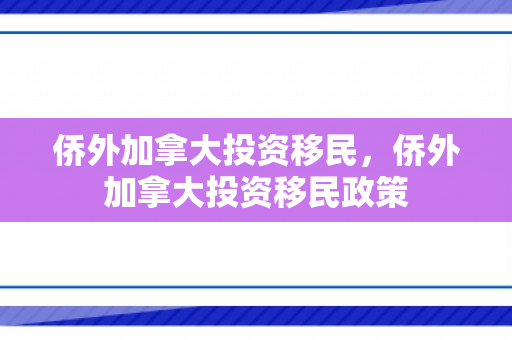 侨外加拿大投资移民，侨外加拿大投资移民政策