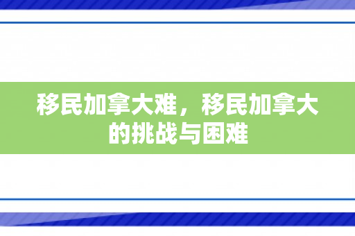 移民加拿大难，移民加拿大的挑战与困难