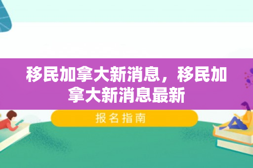 移民加拿大新消息，移民加拿大新消息最新