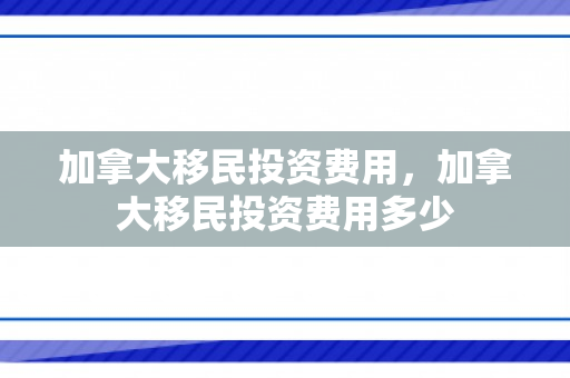 加拿大移民投资费用，加拿大移民投资费用多少