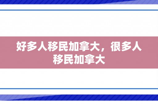好多人移民加拿大，很多人移民加拿大