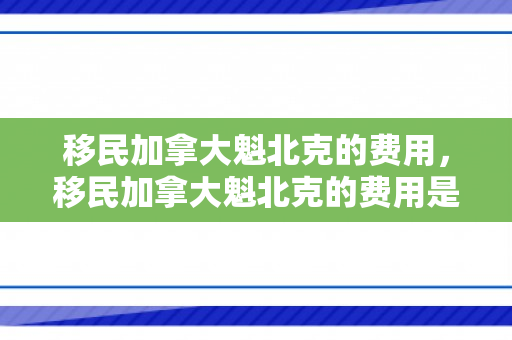 移民加拿大魁北克的费用，移民加拿大魁北克的费用是多少