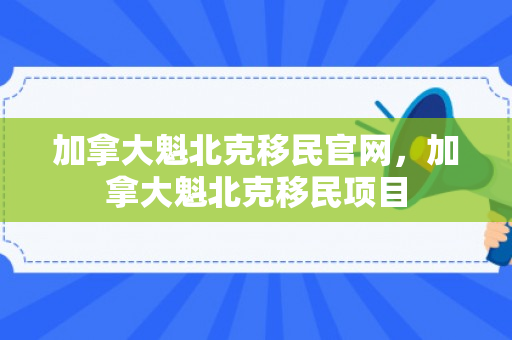 加拿大魁北克移民官网，加拿大魁北克移民项目