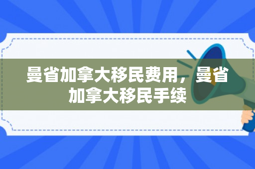 曼省加拿大移民费用，曼省加拿大移民手续