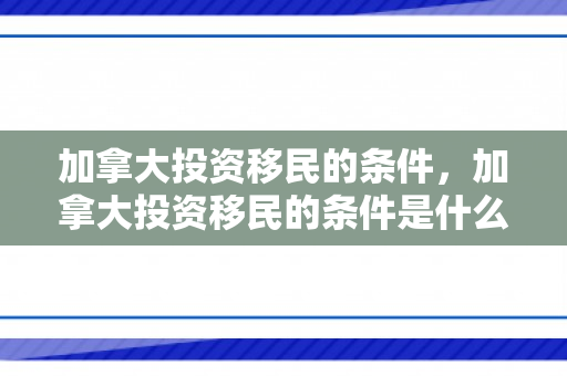加拿大投资移民的条件，加拿大投资移民的条件是什么