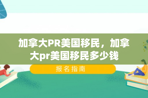加拿大PR美国移民，加拿大pr美国移民多少钱