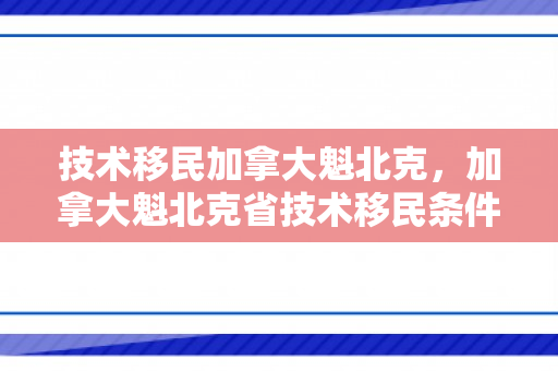 技术移民加拿大魁北克，加拿大魁北克省技术移民条件