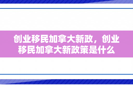 创业移民加拿大新政，创业移民加拿大新政策是什么