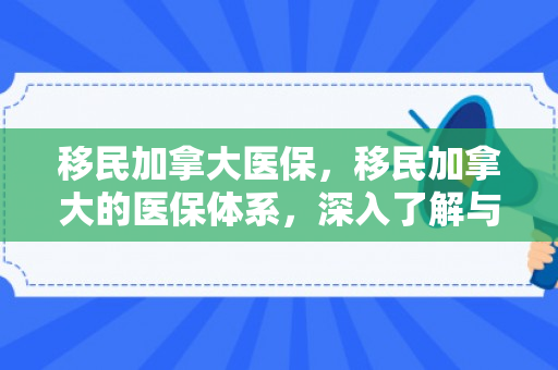 移民加拿大医保，移民加拿大的医保体系，深入了解与融入