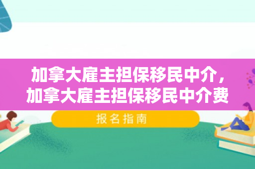 加拿大雇主担保移民中介，加拿大雇主担保移民中介费怎么算