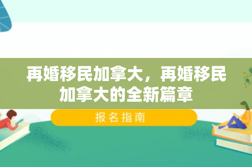 再婚移民加拿大，再婚移民加拿大的全新篇章