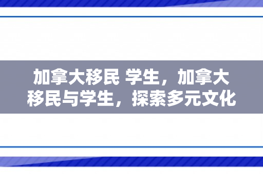 加拿大移民 学生，加拿大移民与学生，探索多元文化融合的教育之路