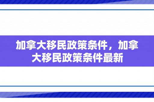 加拿大移民政策条件，加拿大移民政策条件最新