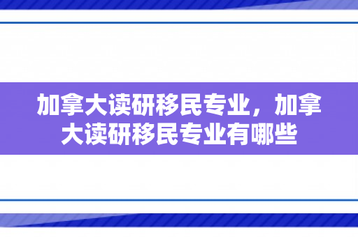 加拿大读研移民专业，加拿大读研移民专业有哪些