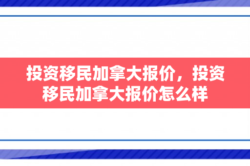 投资移民加拿大报价，投资移民加拿大报价怎么样