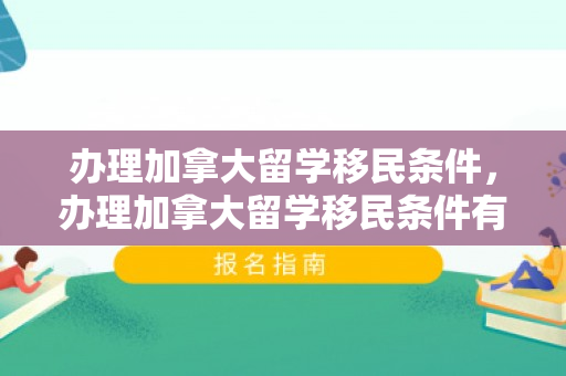 办理加拿大留学移民条件，办理加拿大留学移民条件有哪些
