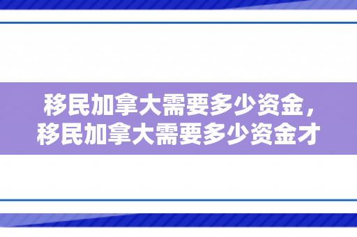 移民加拿大需要多少资金，移民加拿大需要多少资金才能移民
