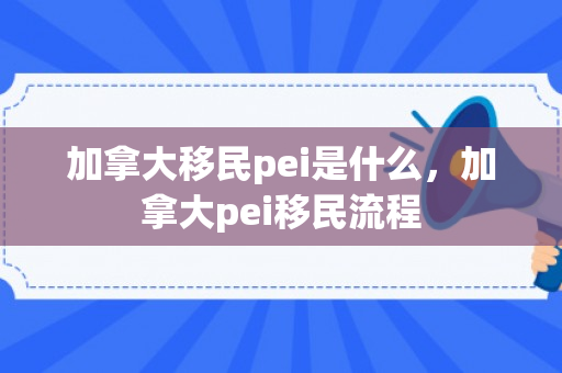 加拿大移民pei是什么，加拿大pei移民流程