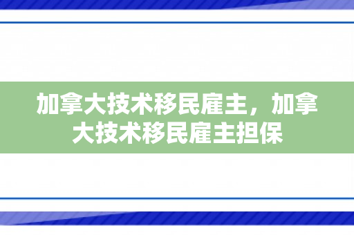 加拿大技术移民雇主，加拿大技术移民雇主担保