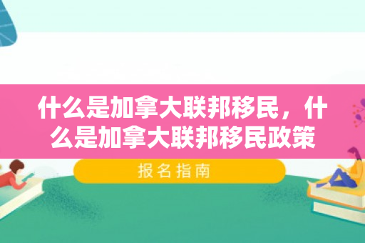 什么是加拿大联邦移民，什么是加拿大联邦移民政策