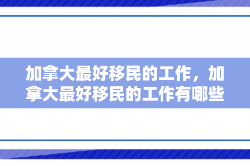 加拿大最好移民的工作，加拿大最好移民的工作有哪些