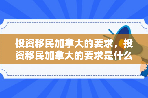 投资移民加拿大的要求，投资移民加拿大的要求是什么