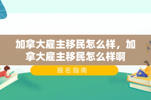 加拿大雇主移民怎么样，加拿大雇主移民怎么样啊